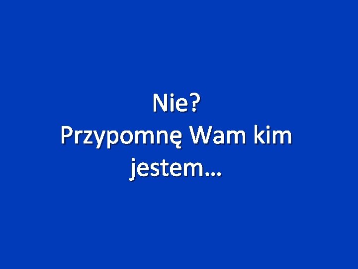 Nie? Przypomnę Wam kim jestem… 