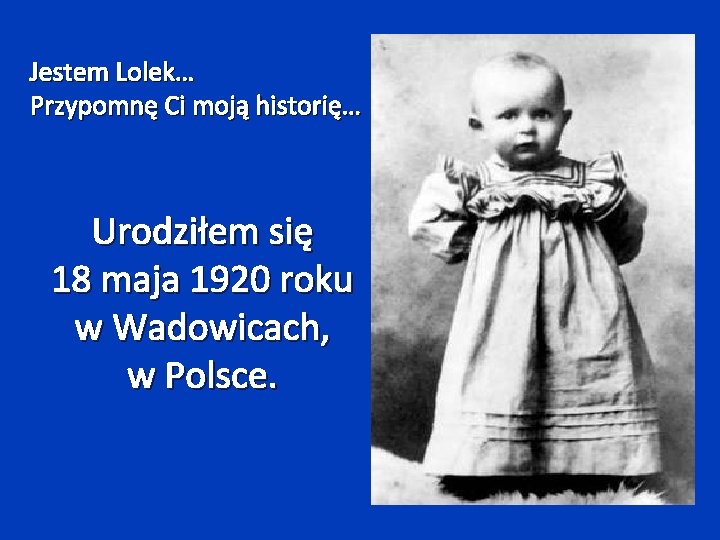 Jestem Lolek… Przypomnę Ci moją historię… Urodziłem się 18 maja 1920 roku w Wadowicach,