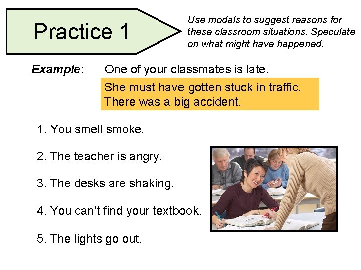 Practice 1 Example: Use modals to suggest reasons for these classroom situations. Speculate on