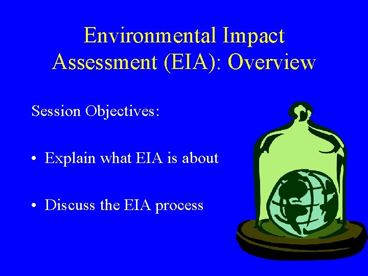 Environmental Impact Assessment (EIA): Overview Session Objectives: • Explain what EIA is about •