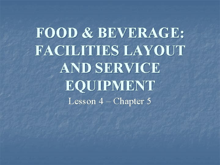 FOOD & BEVERAGE: FACILITIES LAYOUT AND SERVICE EQUIPMENT Lesson 4 – Chapter 5 