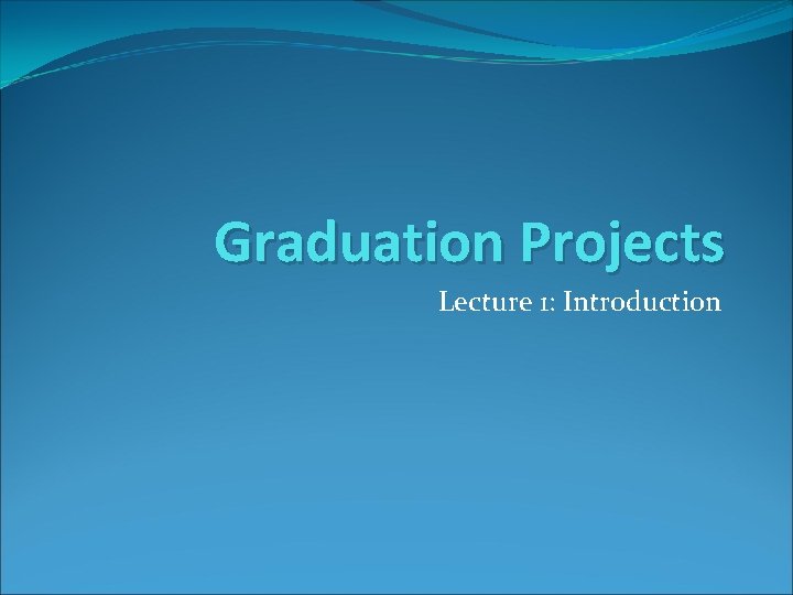 Graduation Projects Lecture 1: Introduction 