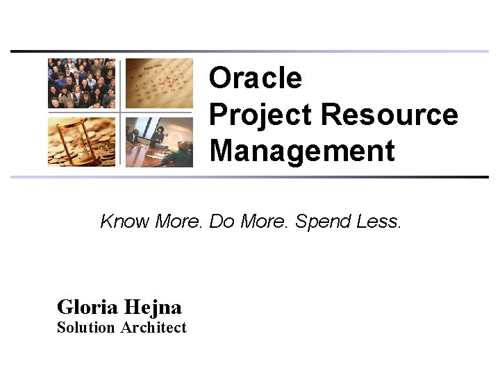 Oracle Project Resource Management Know More. Do More. Spend Less. Gloria Hejna Solution Architect Oracle Project Resource Management Know More. Do More. Spend Less. Gloria Hejna Solution Architect