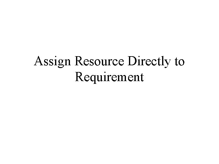 Assign Resource Directly to Requirement Assign Resource Directly to Requirement