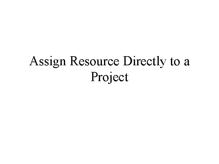 Assign Resource Directly to a Project Assign Resource Directly to a Project