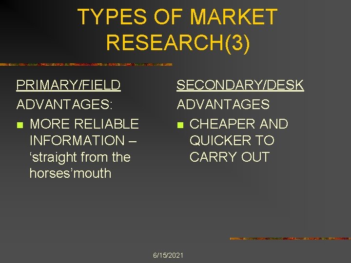TYPES OF MARKET RESEARCH(3) PRIMARY/FIELD ADVANTAGES: n MORE RELIABLE INFORMATION – ‘straight from the