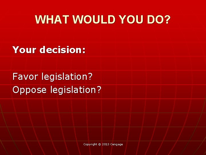 WHAT WOULD YOU DO? Your decision: Favor legislation? Oppose legislation? Copyright © 2013 Cengage