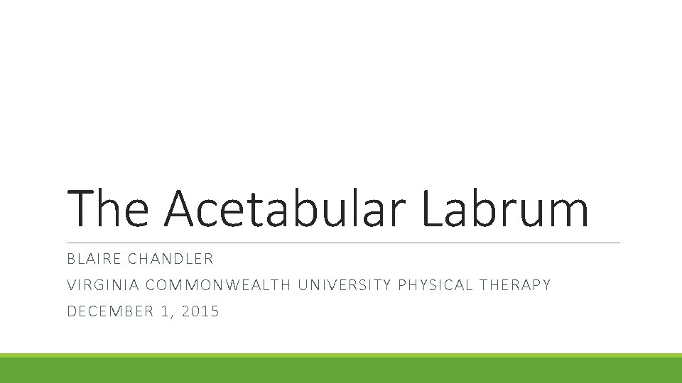 The Acetabular Labrum BLAIRE CHANDLER VIRGINIA COMMONWEALTH UNIVERSITY PHYSICAL THERAPY DECEMBER 1, 2015 