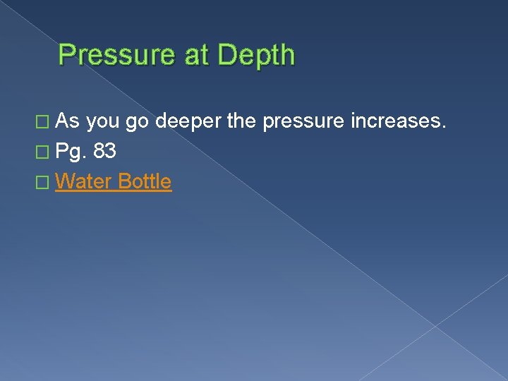 Pressure at Depth � As you go deeper the pressure increases. � Pg. 83