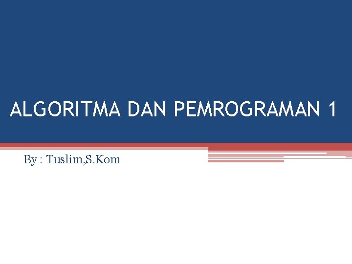 ALGORITMA DAN PEMROGRAMAN 1 By : Tuslim, S. Kom 