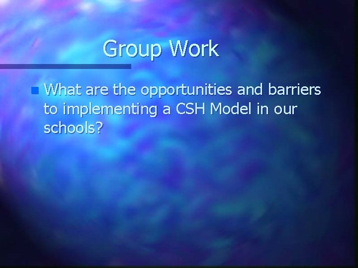 Group Work n What are the opportunities and barriers to implementing a CSH Model