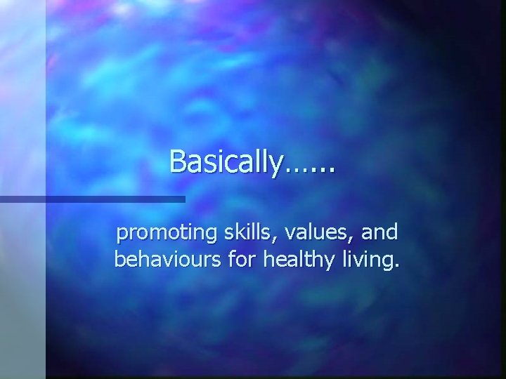 Basically…. . . promoting skills, values, and behaviours for healthy living. 