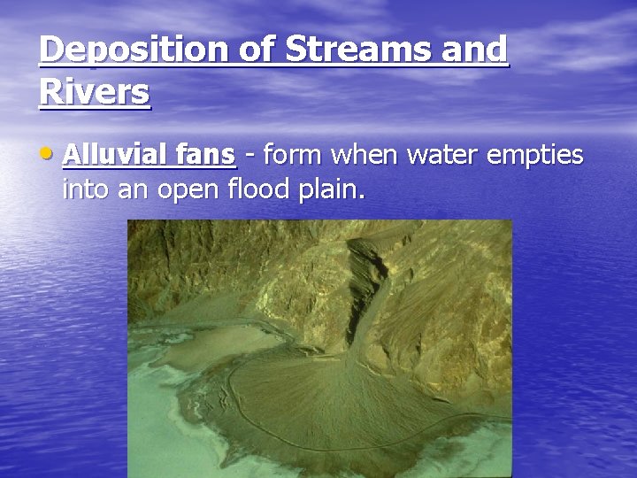 Deposition of Streams and Rivers • Alluvial fans - form when water empties into