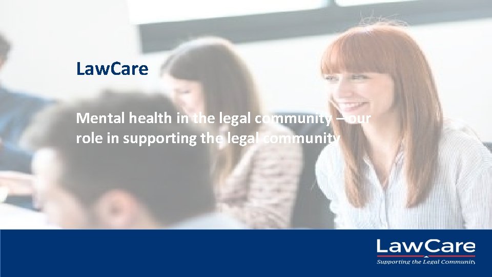 Law. Care Mental health in the legal community – our role in supporting the Law. Care Mental health in the legal community – our role in supporting the