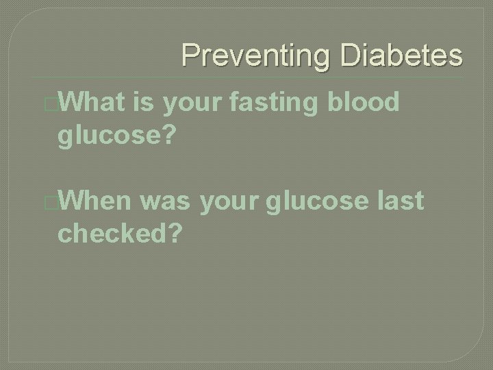 Preventing Diabetes �What is your fasting blood glucose? �When was your glucose last checked?