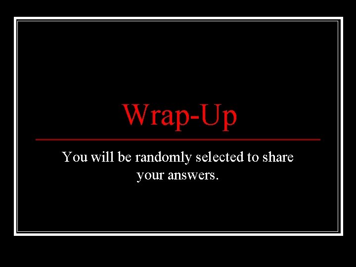 Wrap-Up You will be randomly selected to share your answers. 