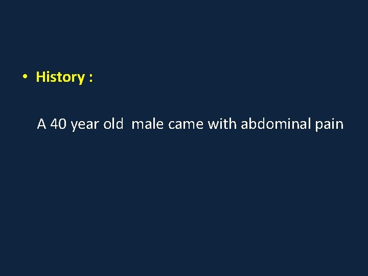  • History : A 40 year old male came with abdominal pain 