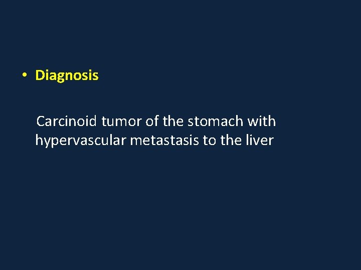  • Diagnosis Carcinoid tumor of the stomach with hypervascular metastasis to the liver