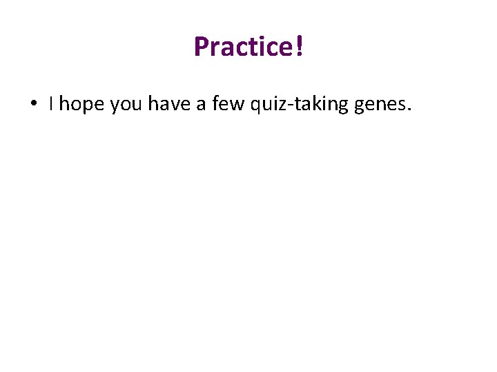 Practice! • I hope you have a few quiz-taking genes. 
