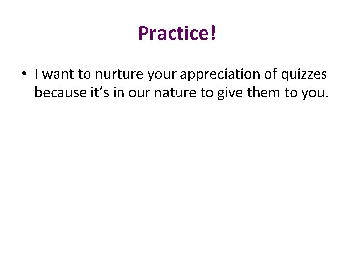 Practice! • I want to nurture your appreciation of quizzes because it’s in our