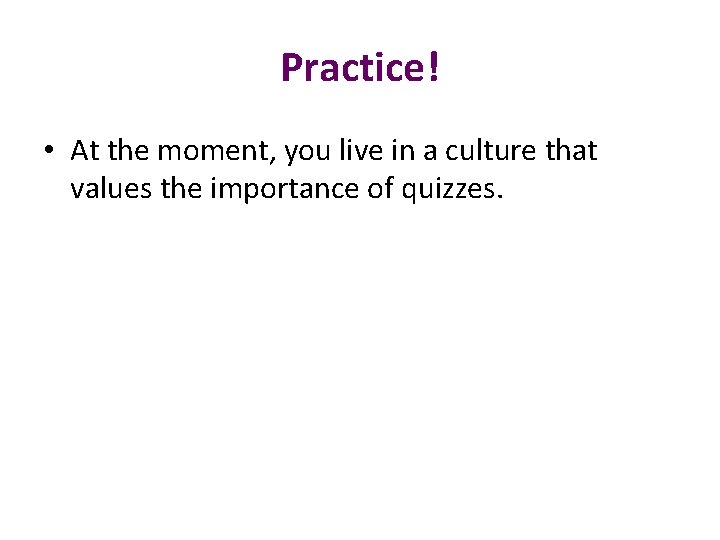 Practice! • At the moment, you live in a culture that values the importance