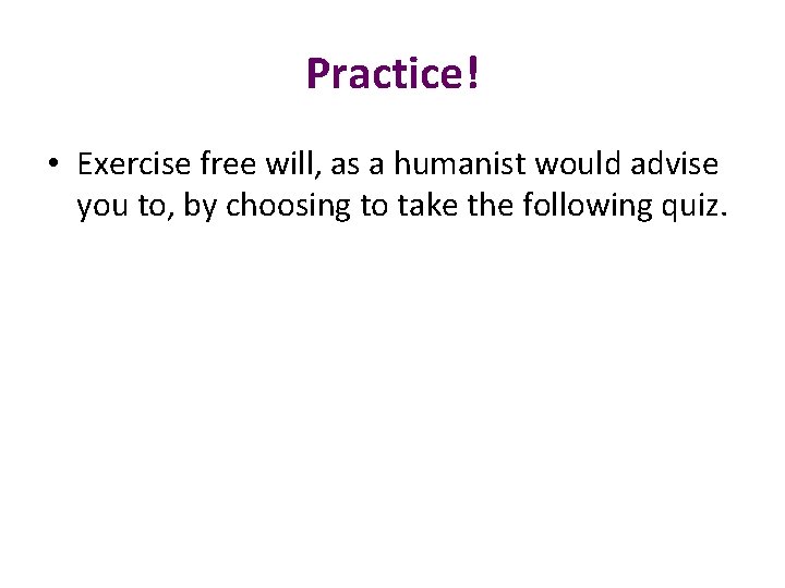 Practice! • Exercise free will, as a humanist would advise you to, by choosing