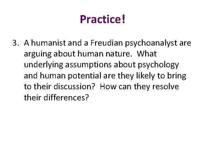 Practice! 3. A humanist and a Freudian psychoanalyst are arguing about human nature. What