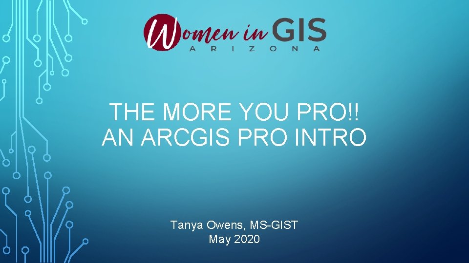 THE MORE YOU PRO!! AN ARCGIS PRO INTRO Tanya Owens, MS-GIST May 2020 