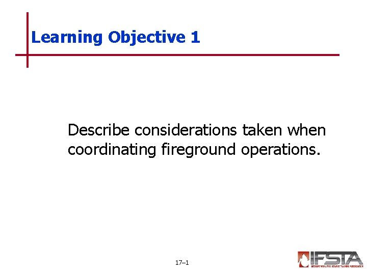 Learning Objective 1 Describe considerations taken when coordinating fireground operations. 17– 1 