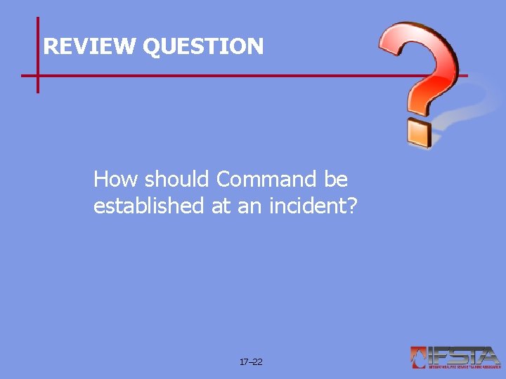 REVIEW QUESTION How should Command be established at an incident? 17– 22 