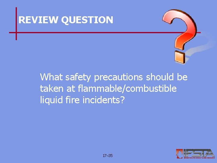 REVIEW QUESTION What safety precautions should be taken at flammable/combustible liquid fire incidents? 17–