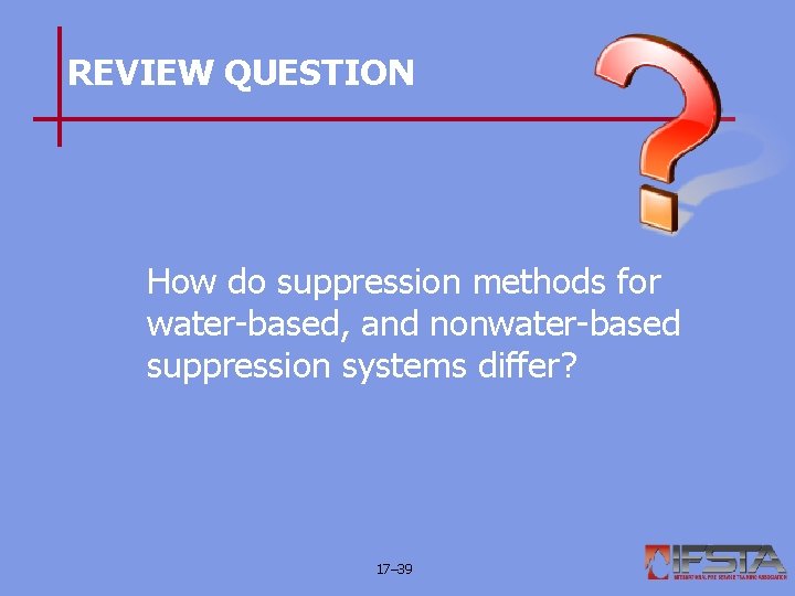 REVIEW QUESTION How do suppression methods for water-based, and nonwater-based suppression systems differ? 17–