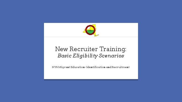 New Recruiter Training: Basic Eligibility Scenarios NYS Migrant Education- Identification and Recruitment 