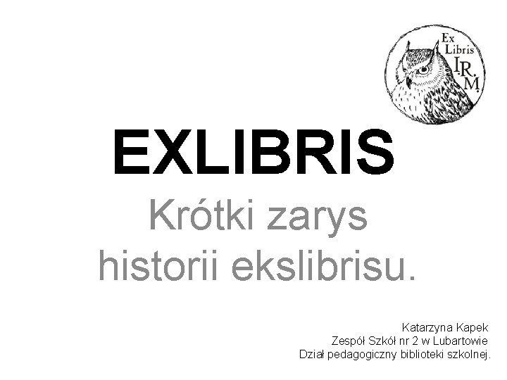 EXLIBRIS Krótki zarys historii ekslibrisu. Katarzyna Kapek Zespół Szkół nr 2 w Lubartowie Dział