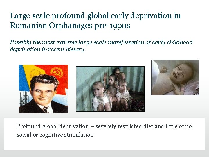 Large scale profound global early deprivation in Romanian Orphanages pre-1990 s Possibly the most Large scale profound global early deprivation in Romanian Orphanages pre-1990 s Possibly the most