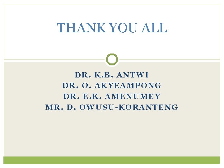 THANK YOU ALL DR. K. B. ANTWI DR. O. AKYEAMPONG DR. E. K. AMENUMEY