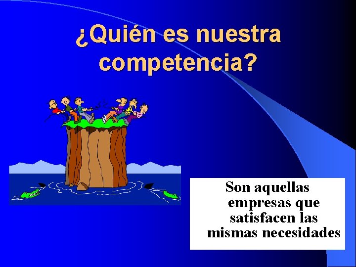 ¿Quién es nuestra competencia? Son aquellas empresas que satisfacen las mismas necesidades 