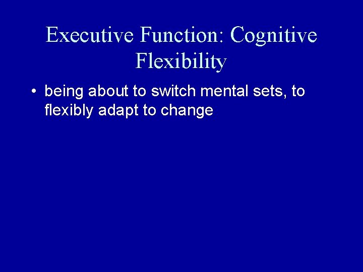 Executive Function: Cognitive Flexibility • being about to switch mental sets, to flexibly adapt