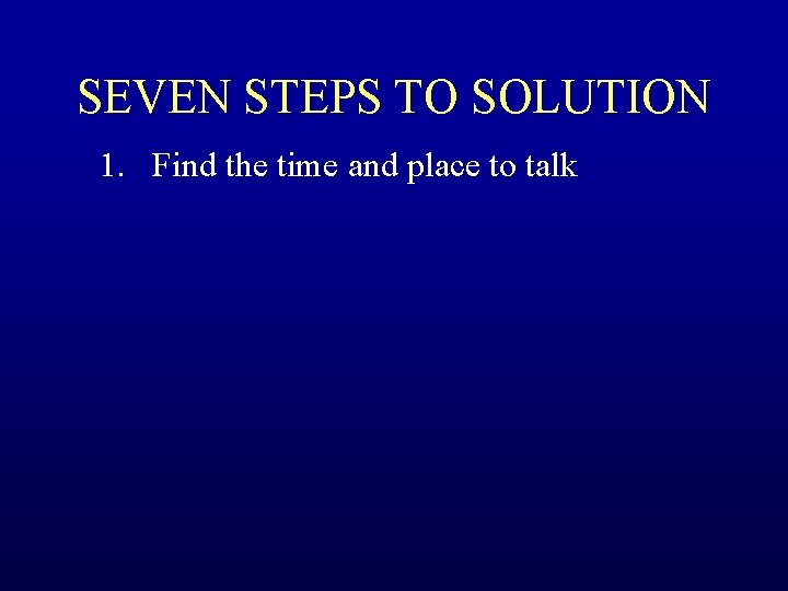 SEVEN STEPS TO SOLUTION 1. Find the time and place to talk 