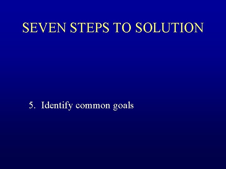 SEVEN STEPS TO SOLUTION 5. Identify common goals 