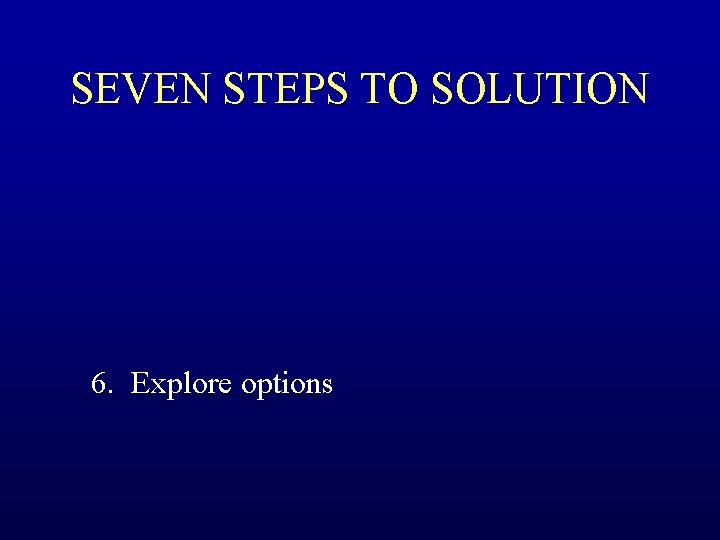 SEVEN STEPS TO SOLUTION 6. Explore options 