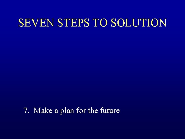 SEVEN STEPS TO SOLUTION 7. Make a plan for the future 