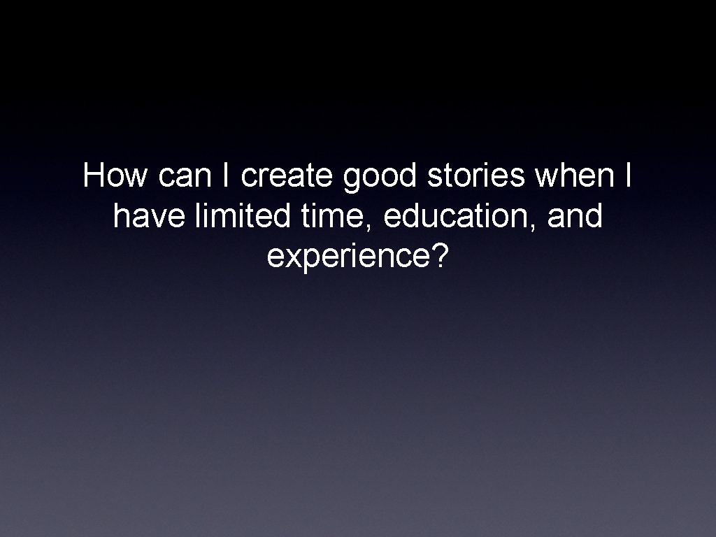 How can I create good stories when I have limited time, education, and experience?
