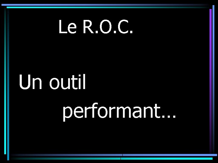 Le R. O. C. Un outil performant… 