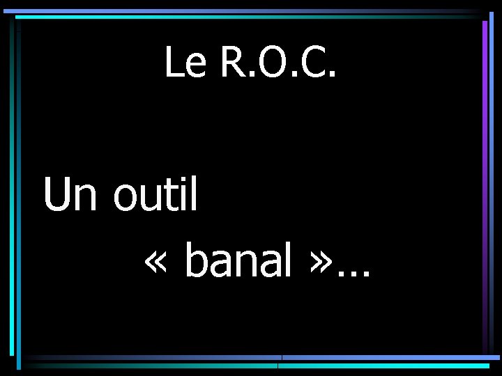 Le R. O. C. Un outil « banal » … 