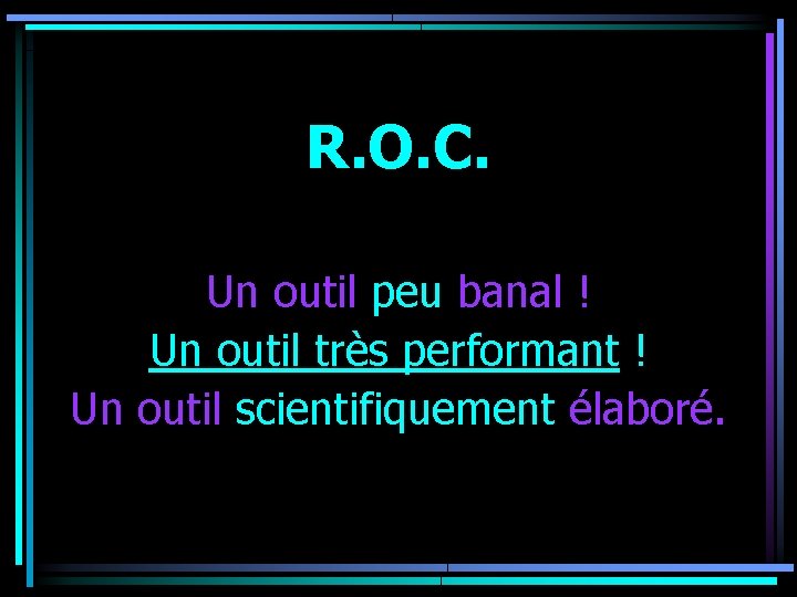 R. O. C. Un outil peu banal ! Un outil très performant ! Un