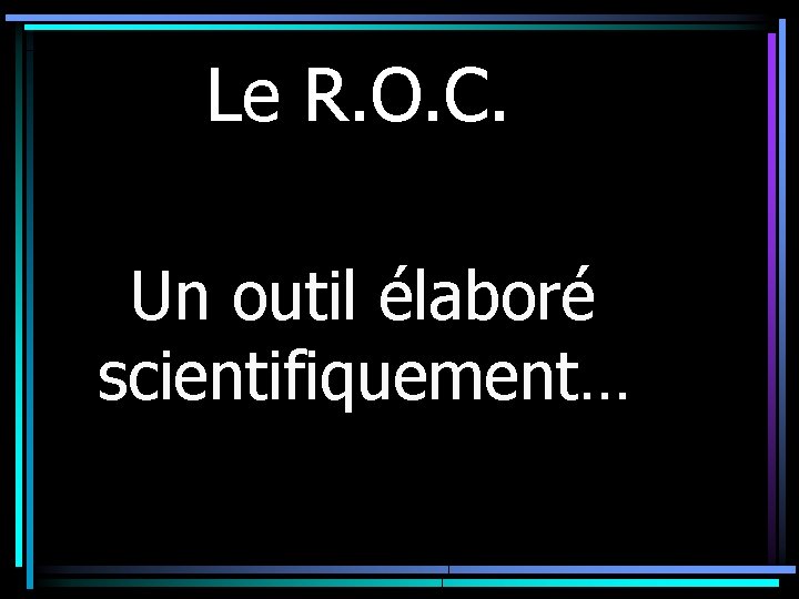 Le R. O. C. Un outil élaboré scientifiquement… 