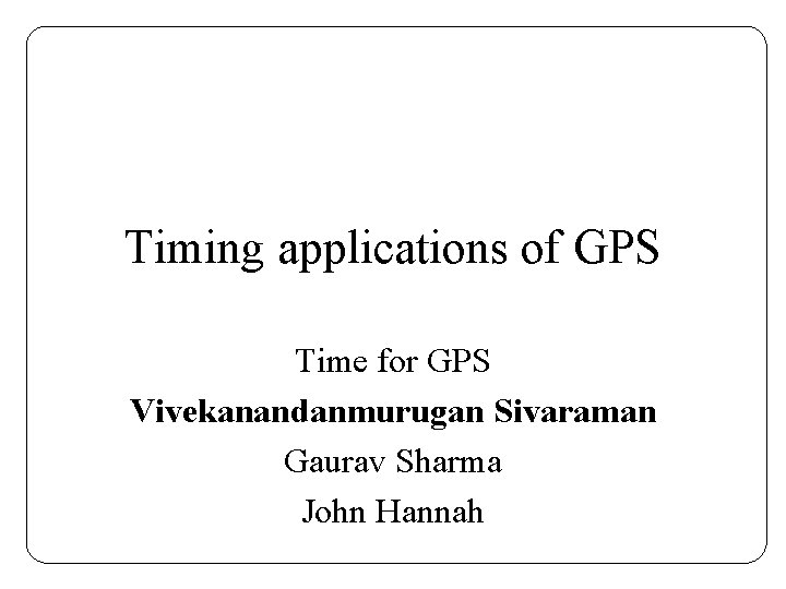 Timing applications of GPS Time for GPS Vivekanandanmurugan Sivaraman Gaurav Sharma John Hannah 