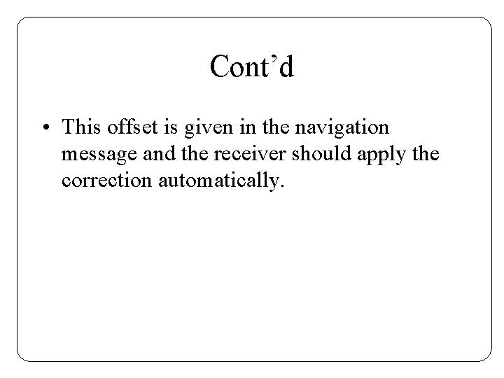 Cont’d • This offset is given in the navigation message and the receiver should