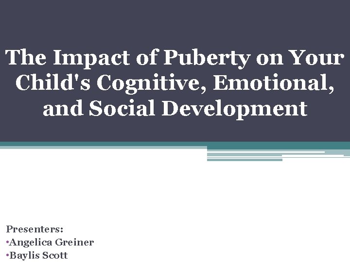 The Impact of Puberty on Your Child's Cognitive, Emotional, and Social Development Presenters: •